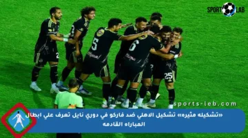 «تشكيلة مثيرة» تشكيل الأهلي ضد فاركو في دوري نايل تعرف على أبطال المباراة القادمة